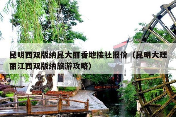 昆明西双版纳昆大丽香地接社报价（昆明大理丽江西双版纳旅游攻略）