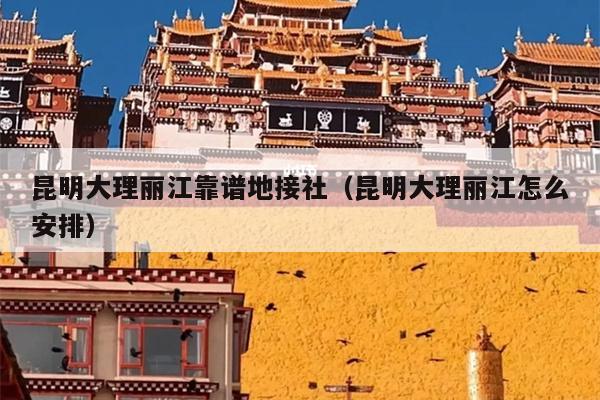 昆明大理丽江靠谱地接社（昆明大理丽江怎么安排）