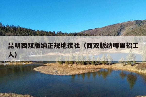 昆明西双版纳正规地接社（西双版纳哪里招工人）
