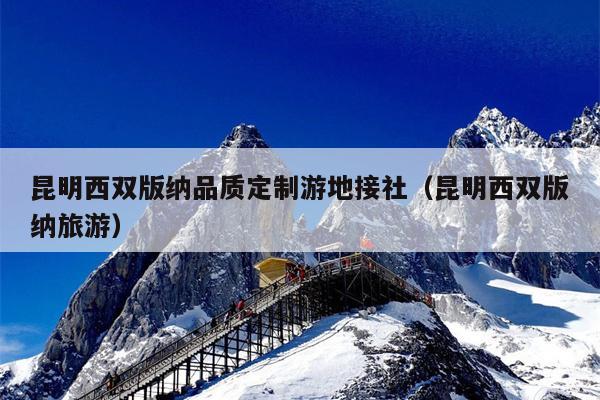 昆明西双版纳品质定制游地接社（昆明西双版纳旅游）