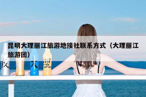 昆明大理丽江旅游地接社联系方式（大理丽江旅游团）