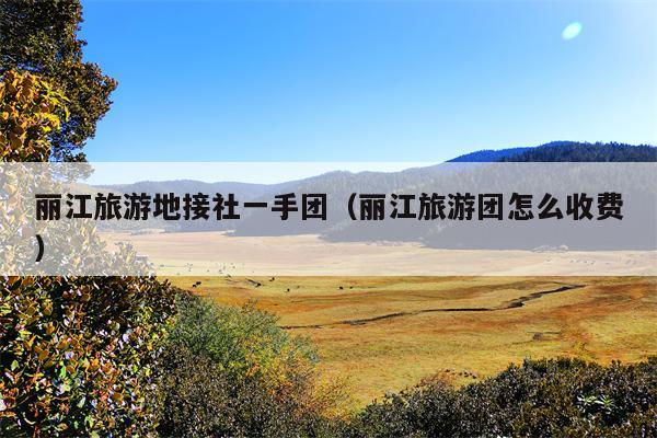 丽江旅游地接社一手团（丽江旅游团怎么收费）