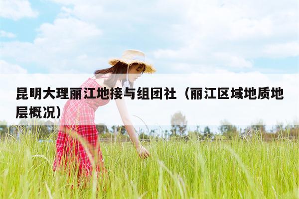 昆明大理丽江地接与组团社（丽江区域地质地层概况）
