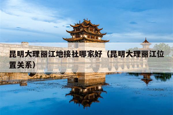 昆明大理丽江地接社哪家好（昆明大理丽江位置关系）