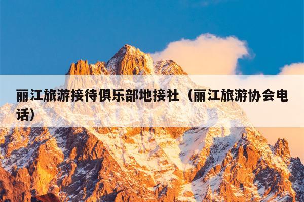 丽江旅游接待俱乐部地接社（丽江旅游协会电话）