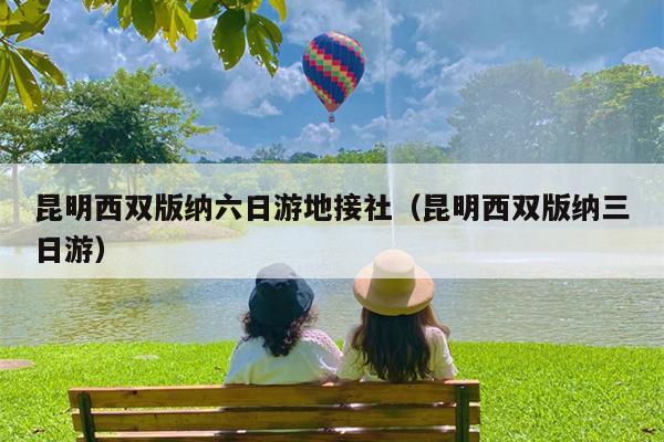 昆明西双版纳六日游地接社（昆明西双版纳三日游）