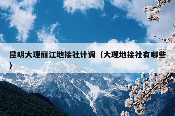 昆明大理丽江地接社计调（大理地接社有哪些）