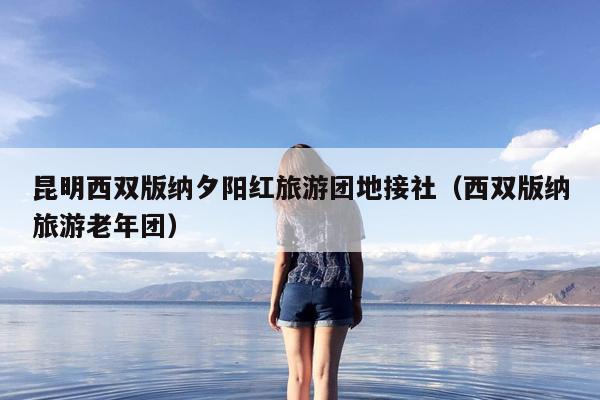昆明西双版纳夕阳红旅游团地接社（西双版纳旅游老年团）