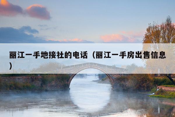 丽江一手地接社的电话（丽江一手房出售信息）