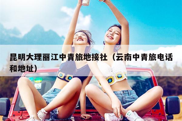 昆明大理丽江中青旅地接社（云南中青旅电话和地址）