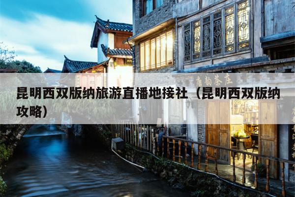 昆明西双版纳旅游直播地接社（昆明西双版纳攻略）