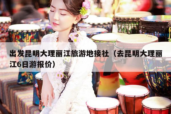 出发昆明大理丽江旅游地接社（去昆明大理丽江6日游报价）