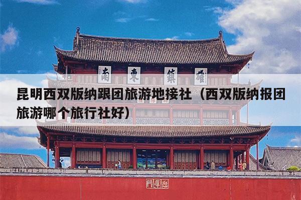 昆明西双版纳跟团旅游地接社（西双版纳报团旅游哪个旅行社好）