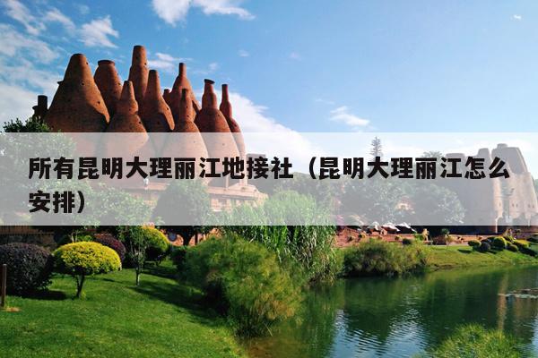 所有昆明大理丽江地接社（昆明大理丽江怎么安排）