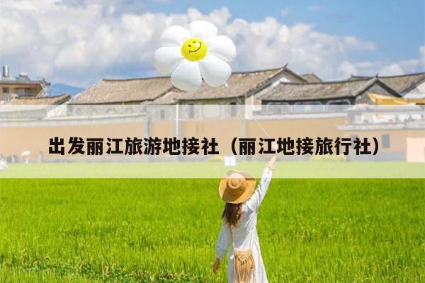 出发丽江旅游地接社（丽江地接旅行社）