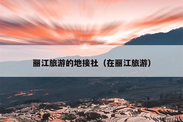 丽江旅游的地接社（在丽江旅游）
