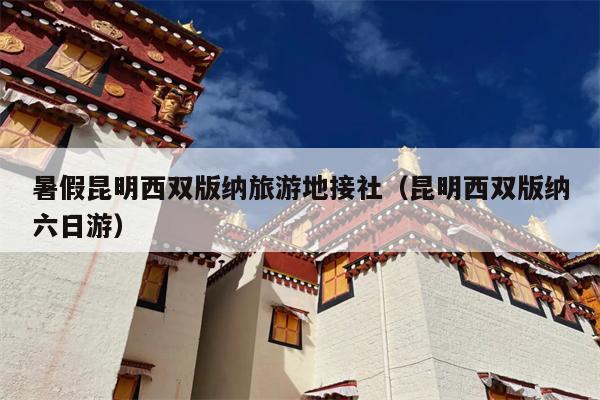 暑假昆明西双版纳旅游地接社（昆明西双版纳六日游）