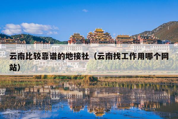 云南比较靠谱的地接社（云南找工作用哪个网站）