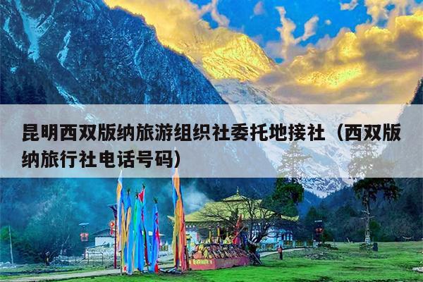 昆明西双版纳旅游组织社委托地接社（西双版纳旅行社电话号码）