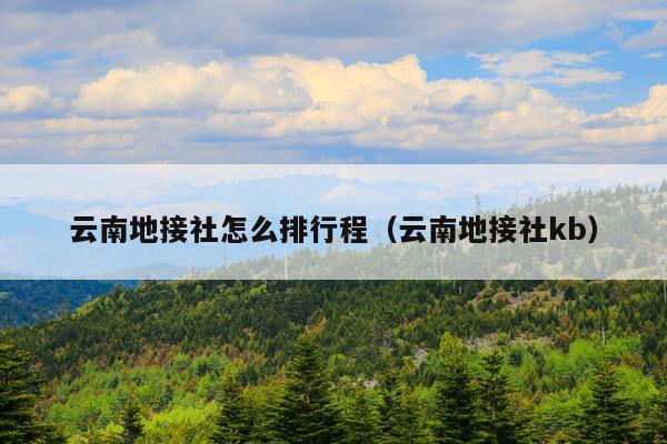 云南地接社怎么排行程（云南地接社kb）