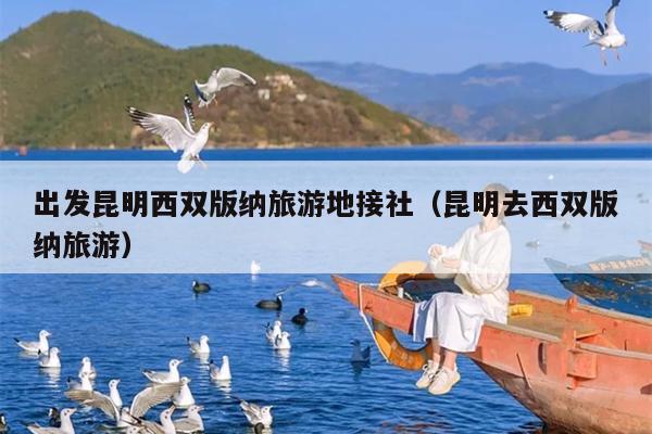 出发昆明西双版纳旅游地接社（昆明去西双版纳旅游）
