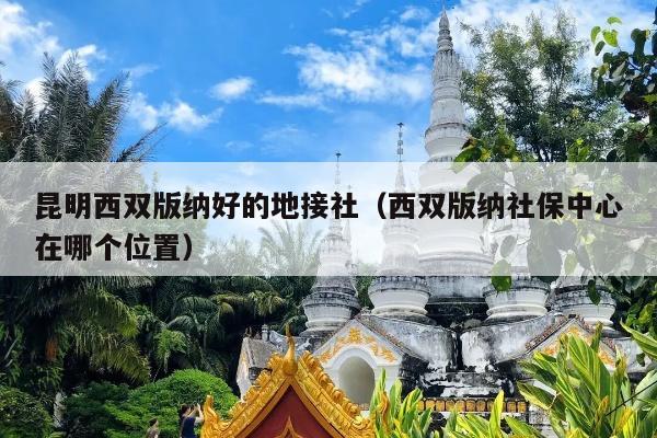 昆明西双版纳好的地接社（西双版纳社保中心在哪个位置）