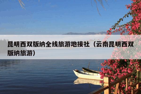昆明西双版纳全线旅游地接社（云南昆明西双版纳旅游）