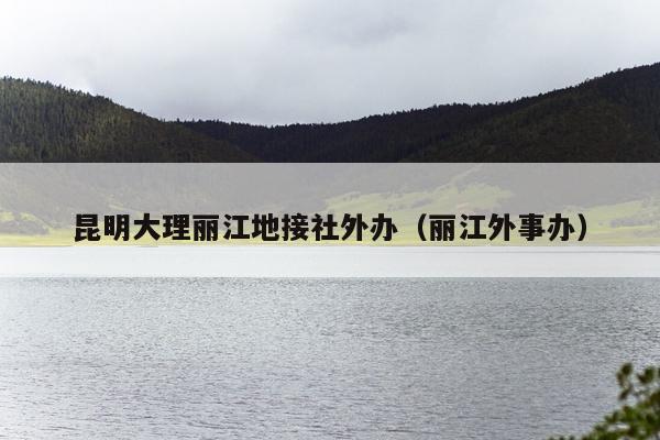 昆明大理丽江地接社外办（丽江外事办）