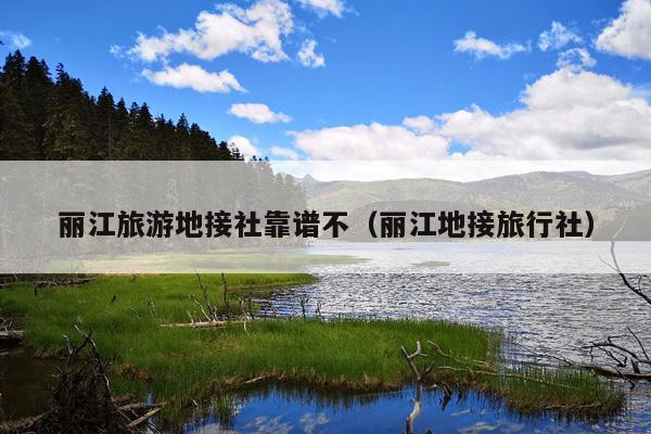 丽江旅游地接社靠谱不（丽江地接旅行社）