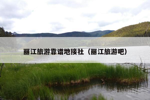 丽江旅游靠谱地接社（丽江旅游吧）