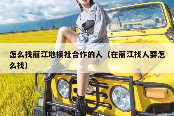 怎么找丽江地接社合作的人（在丽江找人要怎么找）