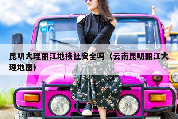昆明大理丽江地接社安全吗（云南昆明丽江大理地图）