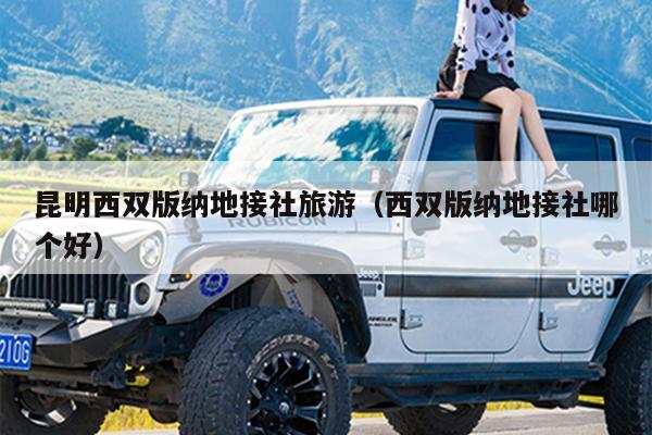 昆明西双版纳地接社旅游（西双版纳地接社哪个好）