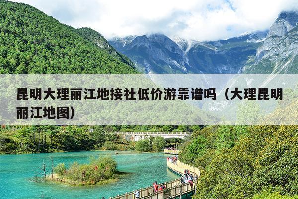 昆明大理丽江地接社低价游靠谱吗（大理昆明丽江地图）