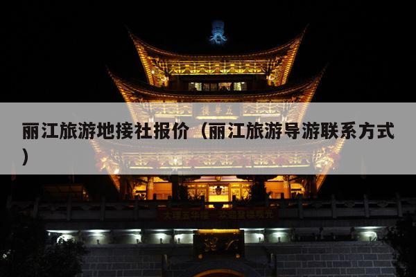 丽江旅游地接社报价（丽江旅游导游联系方式）