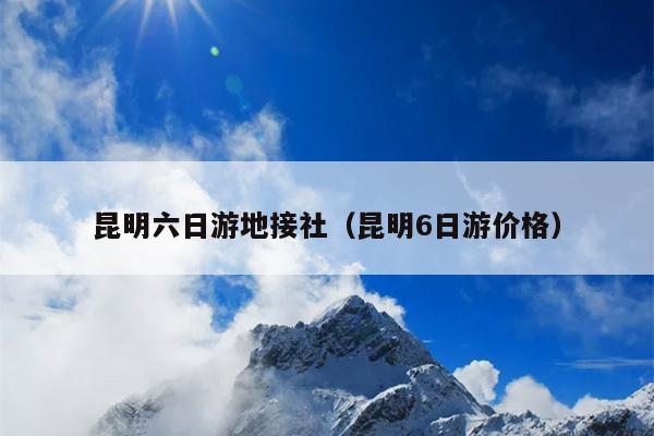 昆明六日游地接社（昆明6日游价格）