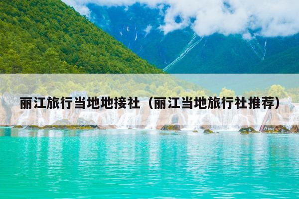 丽江旅行当地地接社（丽江当地旅行社推荐）