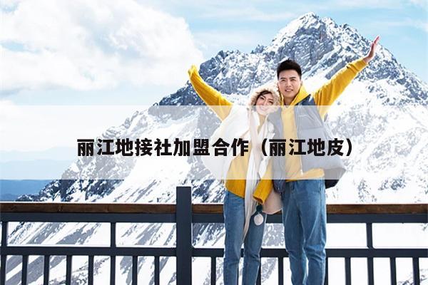 丽江地接社加盟合作（丽江地皮）
