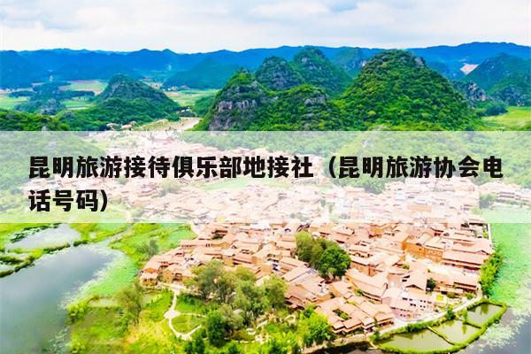 昆明旅游接待俱乐部地接社（昆明旅游协会电话号码）