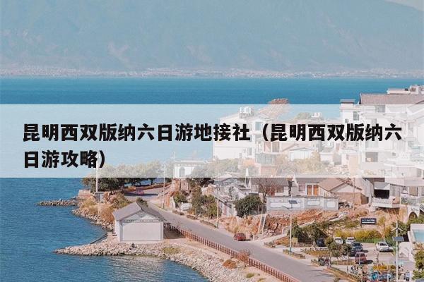 昆明西双版纳六日游地接社（昆明西双版纳六日游攻略）