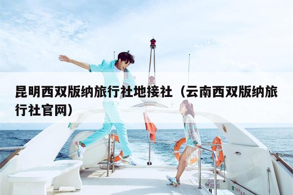 昆明西双版纳旅行社地接社（云南西双版纳旅行社官网）