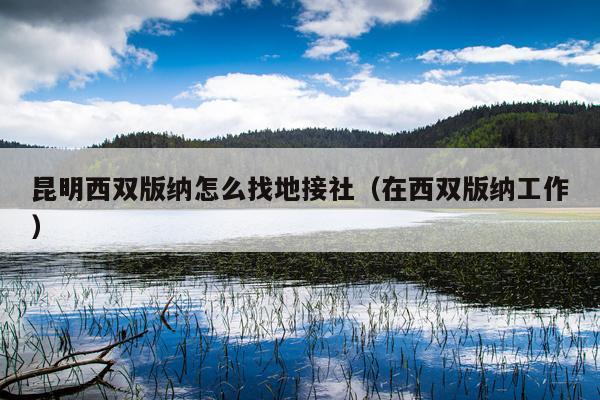 昆明西双版纳怎么找地接社（在西双版纳工作）