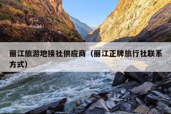 丽江旅游地接社供应商（丽江正牌旅行社联系方式）