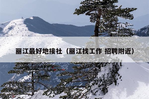 丽江最好地接社（丽江找工作 招聘附近）