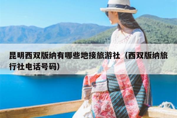 昆明西双版纳有哪些地接旅游社（西双版纳旅行社电话号码）
