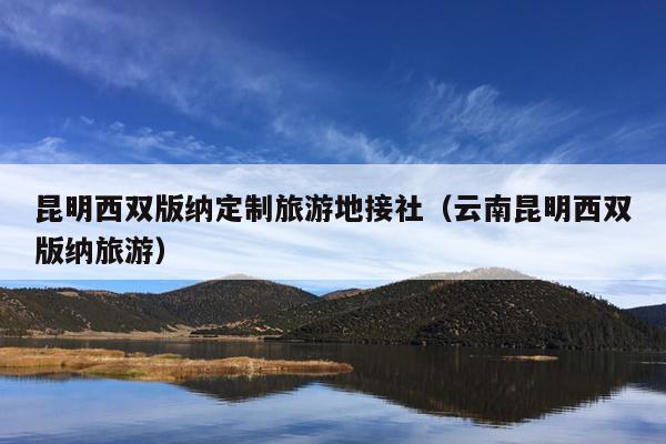 昆明西双版纳定制旅游地接社（云南昆明西双版纳旅游）