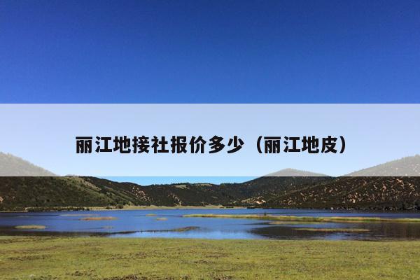 丽江地接社报价多少（丽江地皮）