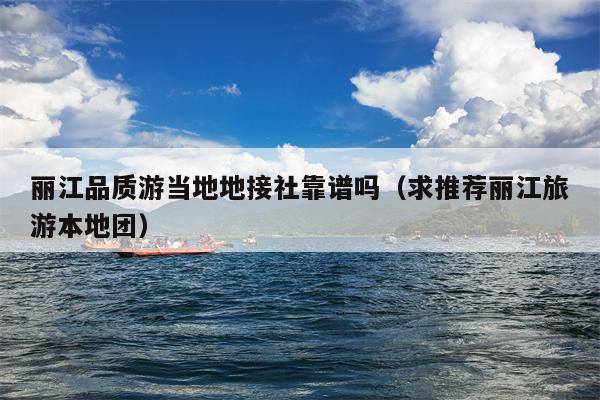 丽江品质游当地地接社靠谱吗（求推荐丽江旅游本地团）