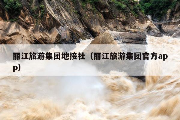 丽江旅游集团地接社（丽江旅游集团官方app）