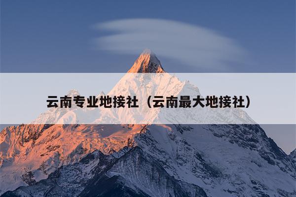 云南专业地接社（云南最大地接社）